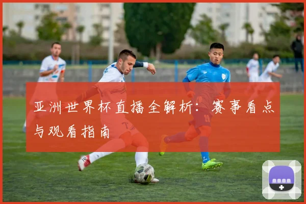 亚洲世界杯直播全解析:赛事看点与观看指南