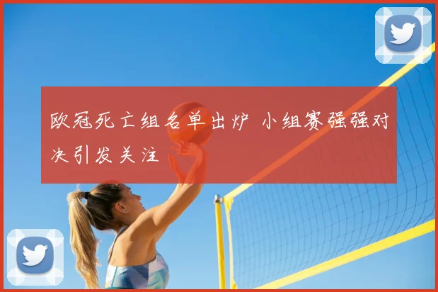 欧冠死亡组名单出炉 小组赛强强对决引发关注