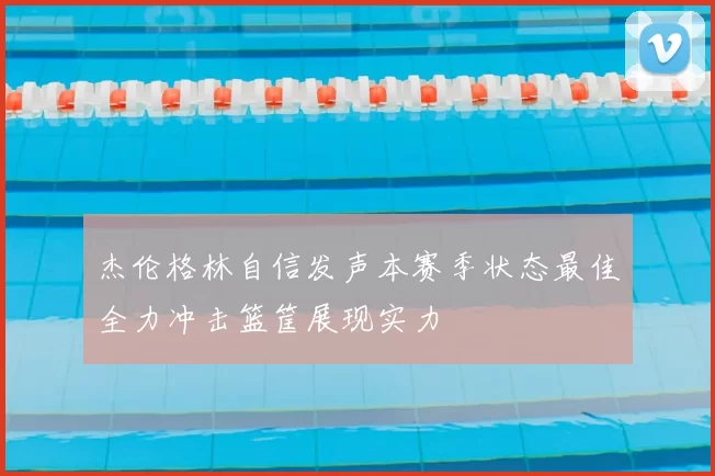 杰伦格林自信发声本赛季状态最佳全力冲击篮筐展现实力