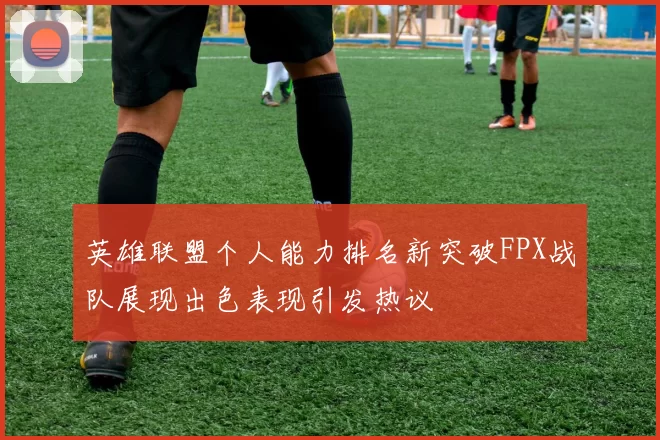 英雄联盟个人能力排名新突破FPX战队展现出色表现引发热议