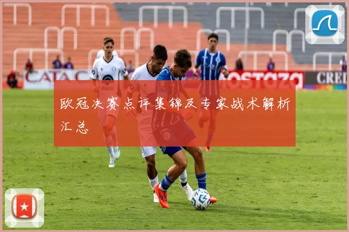 欧冠决赛点评集锦及专家战术解析汇总