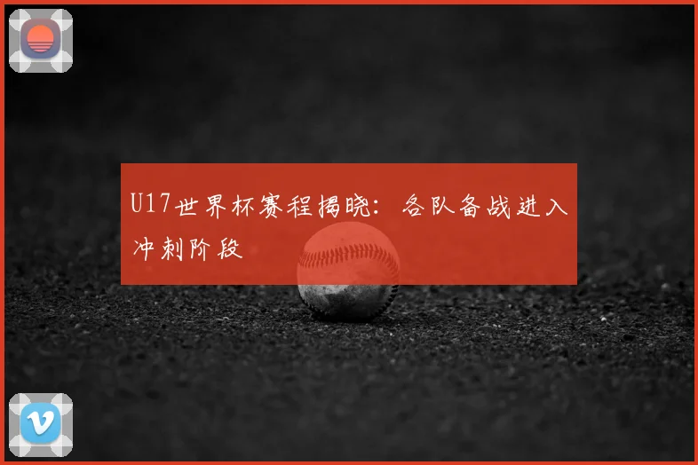 U17世界杯赛程揭晓:各队备战进入冲刺阶段