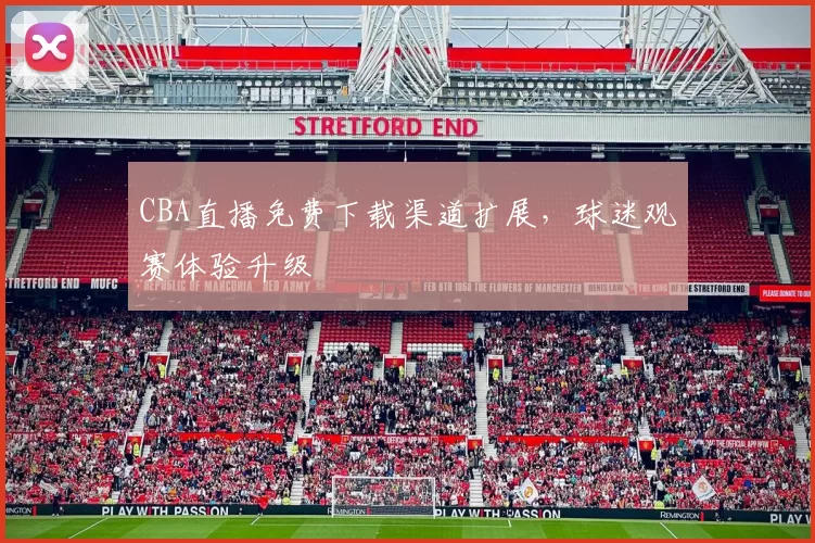 CBA直播免费下载渠道扩展，球迷观赛体验升级