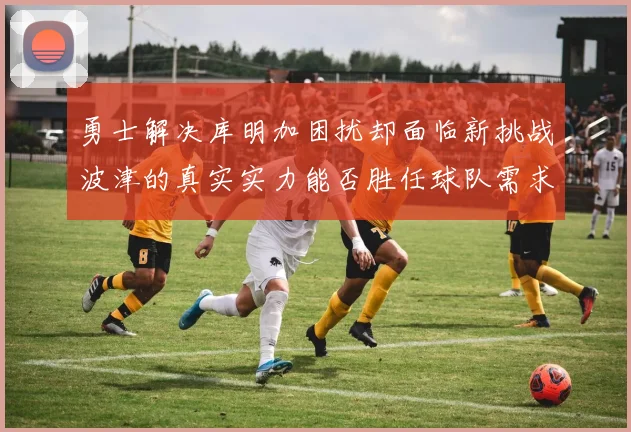 勇士解决库明加困扰却面临新挑战波津的真实实力能否胜任球队需求