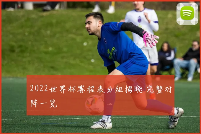 2022世界杯赛程表分组揭晓 完整对阵一览