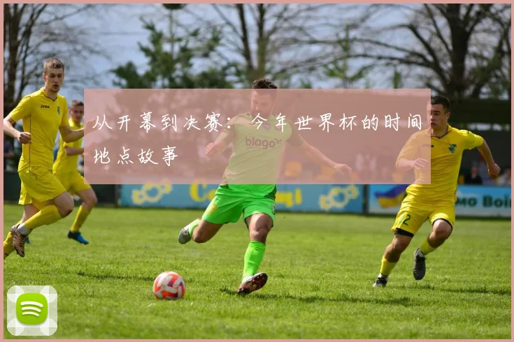 从开幕到决赛:今年世界杯的时间地点故事