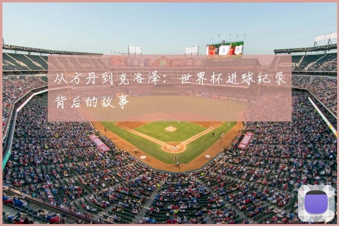 从方丹到克洛泽:世界杯进球纪录背后的故事