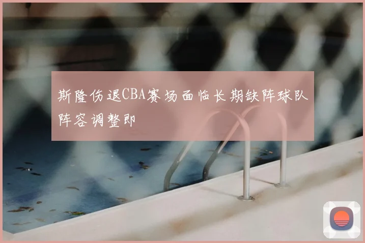 斯隆伤退CBA赛场面临长期缺阵球队阵容调整即
