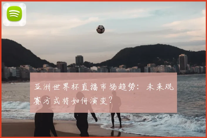 亚洲世界杯直播市场趋势:未来观赛方式将如何演变?