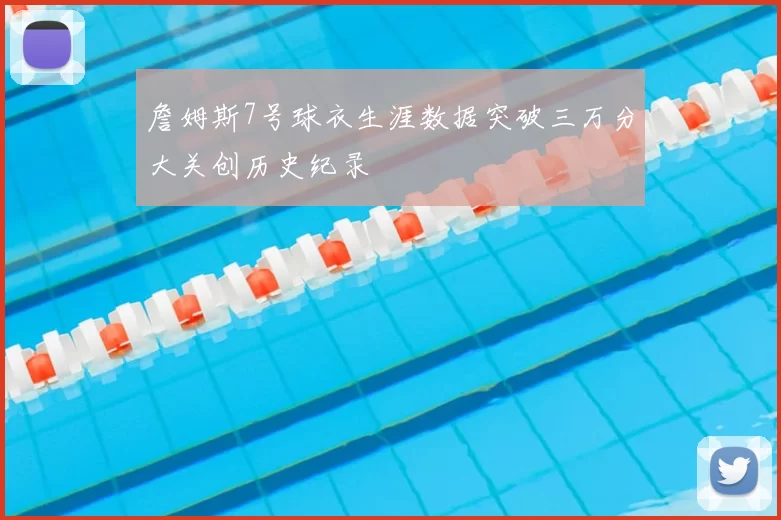 詹姆斯7号球衣生涯数据突破三万分大关创历史纪录