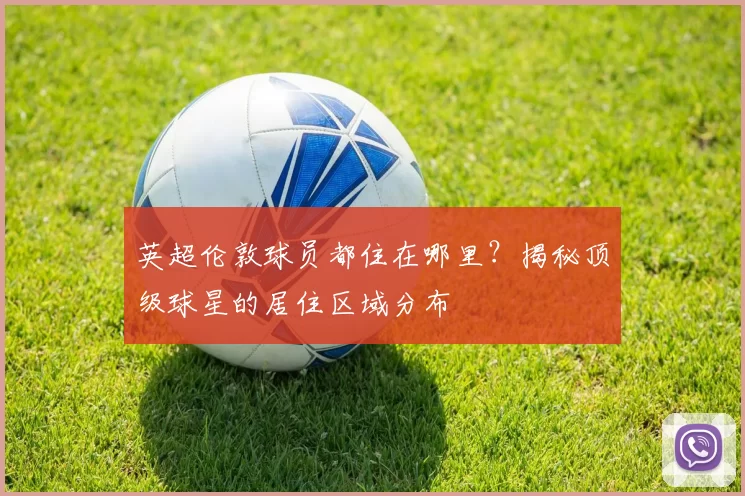 英超伦敦球员都住在哪里?揭秘顶级球星的居住区域分布