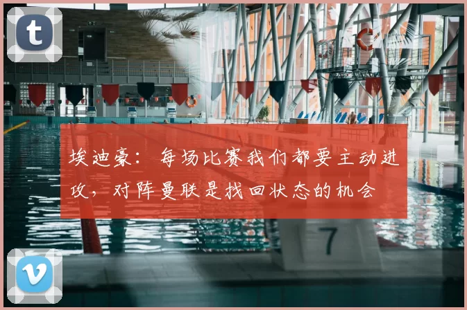 埃迪豪：每场比赛我们都要主动进攻，对阵曼联是找回状态的机会