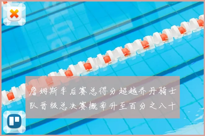 詹姆斯季后赛总得分超越乔丹骑士队晋级总决赛概率升至百分之八十七