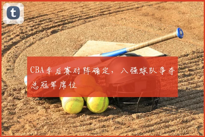 CBA季后赛对阵确定，八强球队争夺总冠军席位