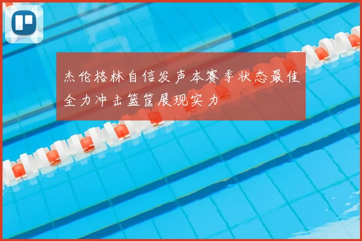 杰伦格林自信发声本赛季状态最佳全力冲击篮筐展现实力