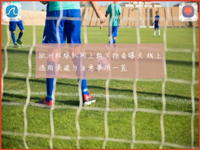 欧洲杯球队网上购买指南曝光 线上选购渠道与注意事项一览