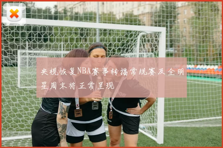 央视恢复NBA赛事转播常规赛及全明星周末将正常呈现