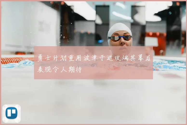 勇士计划重用波津于进攻端其幕后表现令人期待