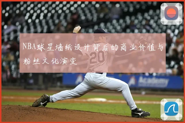 NBA球星墙纸设计背后的商业价值与粉丝文化演变