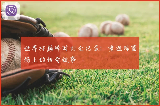 世界杯巅峰时刻全记录:重温绿茵场上的传奇故事