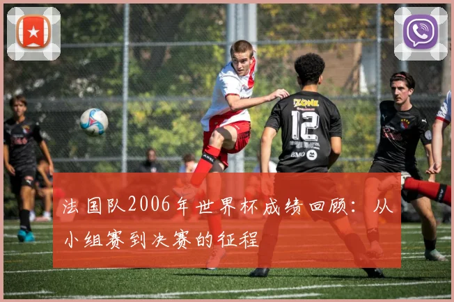 法国队2006年世界杯成绩回顾：从小组赛到决赛的征程