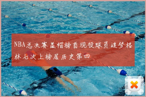 NBA总决赛盖帽榜首现役球员追梦格林七次上榜居历史第四