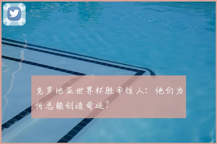 克罗地亚世界杯胜率惊人：他们为何总能创造奇迹？