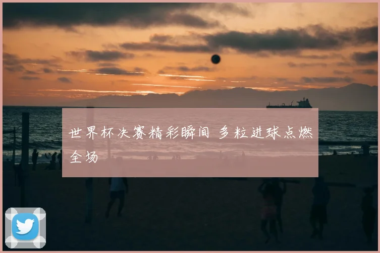 世界杯决赛精彩瞬间 多粒进球点燃全场
