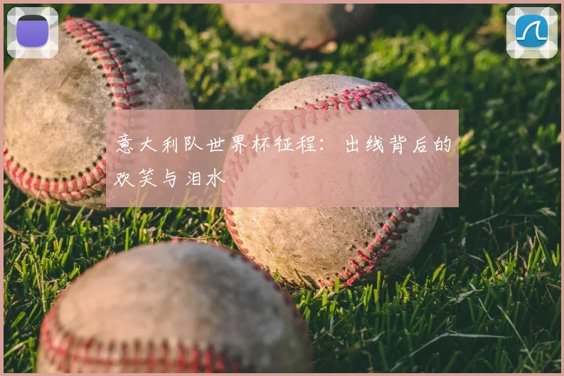 意大利队世界杯征程:出线背后的欢笑与泪水