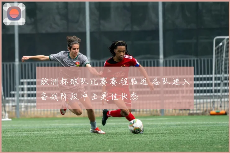 欧洲杯球队比赛赛程临近 各队进入备战阶段冲击更佳状态