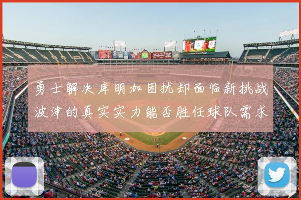 勇士解决库明加困扰却面临新挑战波津的真实实力能否胜任球队需求
