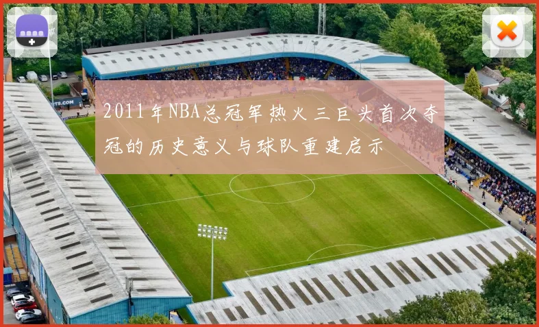 2011年NBA总冠军热火三巨头首次夺冠的历史意义与球队重建启示