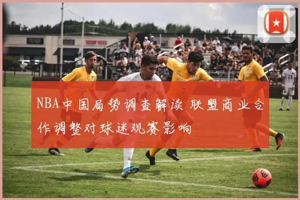 NBA中国局势调查解读 联盟商业合作调整对球迷观赛影响