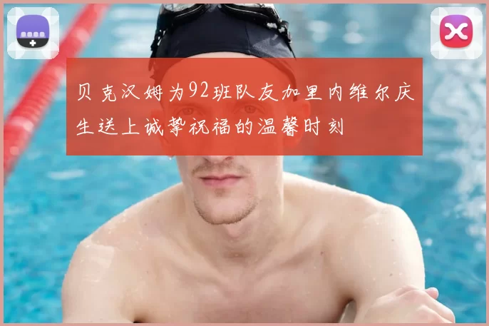 贝克汉姆为92班队友加里内维尔庆生送上诚挚祝福的温馨时刻