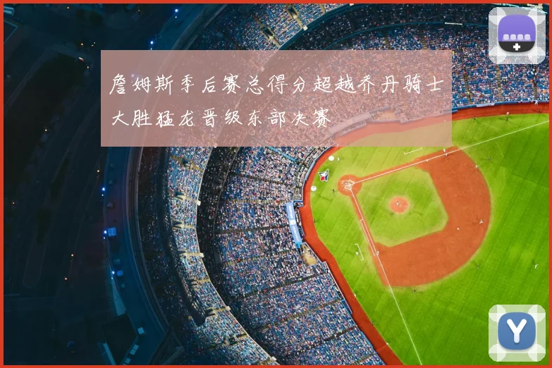 詹姆斯季后赛总得分超越乔丹骑士大胜猛龙晋级东部决赛