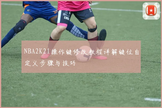 NBA2K21操作键修改教程详解键位自定义步骤与技巧