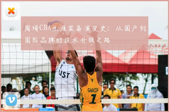 周琦CBA生涯装备演变史：从国产到国际品牌的技术升级之路