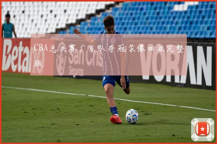 CBA总决赛广东队夺冠录像回放完整版