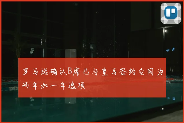 罗马诺确认B席已与皇马签约合同为两年加一年选项