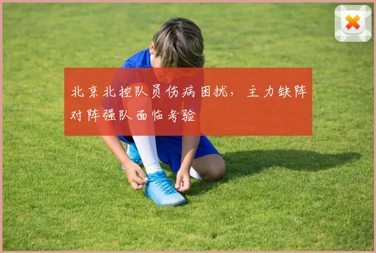 北京北控队员伤病困扰,主力缺阵对阵强队面临考验