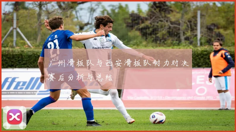 广州滑板队与西安滑板队耐力对决赛后分析与总结