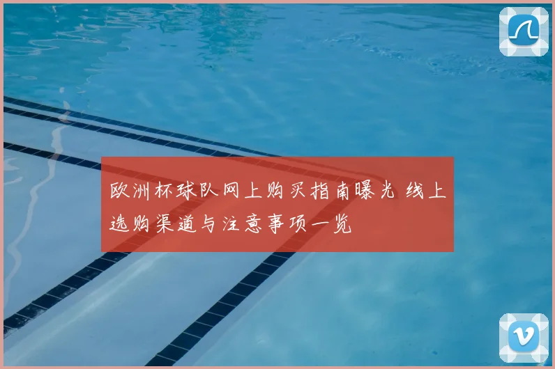 欧洲杯球队网上购买指南曝光 线上选购渠道与注意事项一览