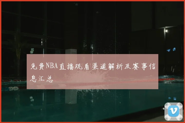 免费NBA直播观看渠道解析及赛事信息汇总