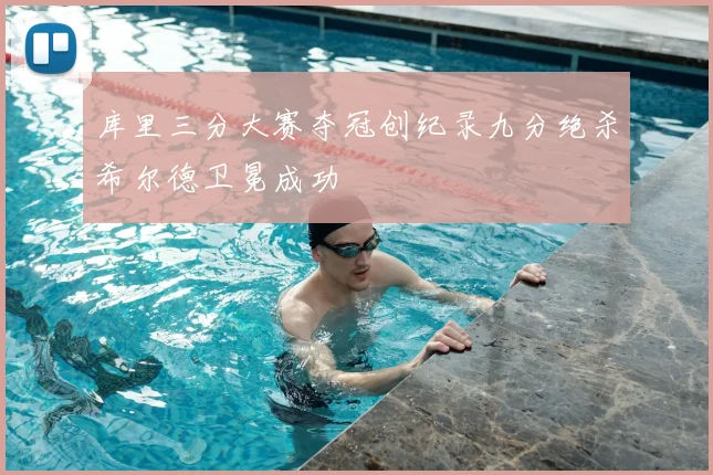 库里三分大赛夺冠创纪录九分绝杀希尔德卫冕成功