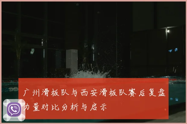 广州滑板队与西安滑板队赛后复盘力量对比分析与启示