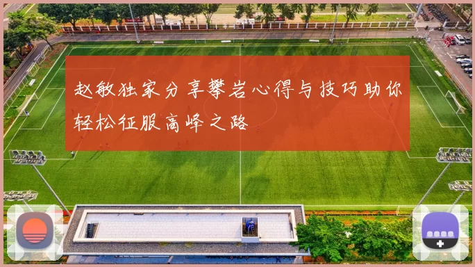 赵敏独家分享攀岩心得与技巧助你轻松征服高峰之路