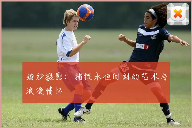 婚纱摄影：捕捉永恒时刻的艺术与浪漫情怀