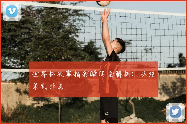 世界杯决赛精彩瞬间全解析:从绝杀到扑点