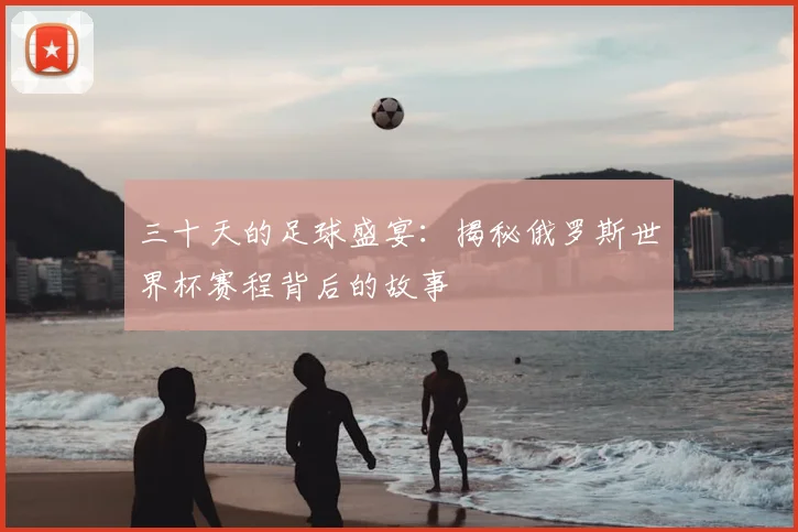 三十天的足球盛宴:揭秘俄罗斯世界杯赛程背后的故事