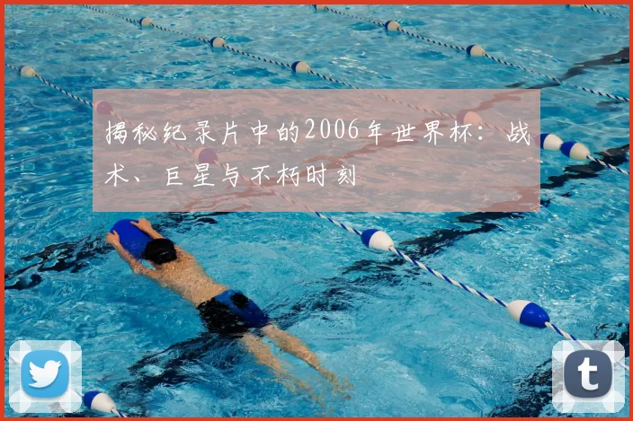 揭秘纪录片中的2006年世界杯:战术、巨星与不朽时刻